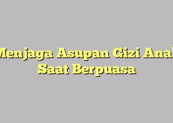 Menjaga Asupan Gizi Anak Saat Berpuasa