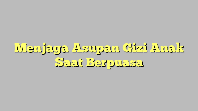 Menjaga Asupan Gizi Anak Saat Berpuasa